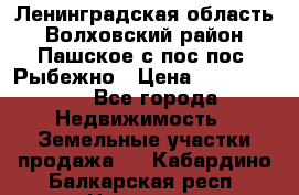 Ленинградская область Волховский район Пашское с/пос пос. Рыбежно › Цена ­ 1 000 000 - Все города Недвижимость » Земельные участки продажа   . Кабардино-Балкарская респ.,Нальчик г.